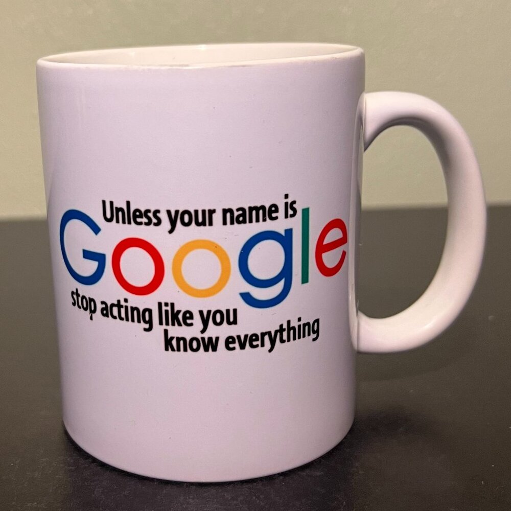 UNLESS YOUR NAME IS GOOGLE STOP ACTING LIKE YOU KNOW EVERYTHING Ceramic Mug